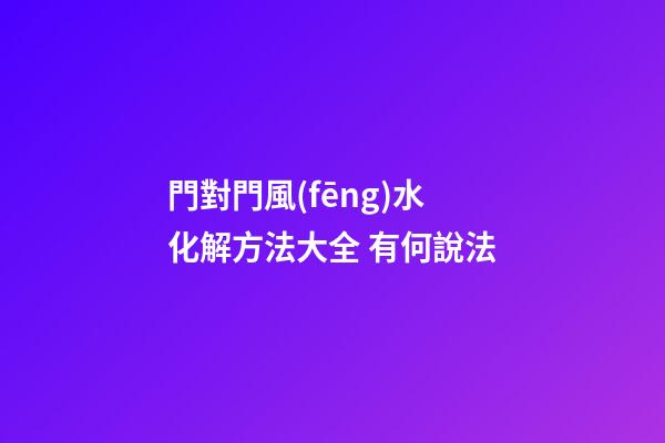 門對門風(fēng)水化解方法大全 有何說法